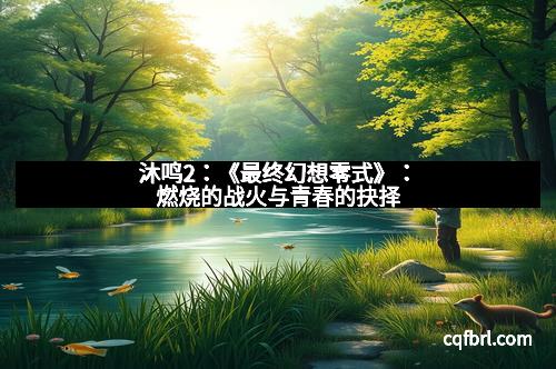 沐鸣2：《最终幻想零式》：燃烧的战火与青春的抉择