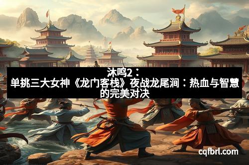 沐鸣2：单挑三大女神《龙门客栈》夜战龙尾涧：热血与智慧的完美对决